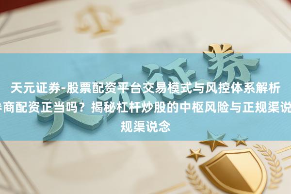 天元证券-股票配资平台交易模式与风控体系解析 券商配资正当吗？揭秘杠杆炒股的中枢风险与正规渠说念