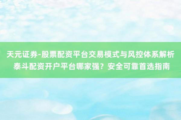 天元证券-股票配资平台交易模式与风控体系解析 泰斗配资开户平台哪家强？安全可靠首选指南