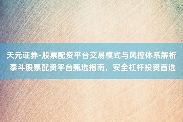 天元证券-股票配资平台交易模式与风控体系解析 泰斗股票配资平台甄选指南，安全杠杆投资首选