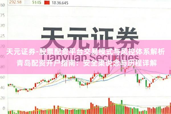 天元证券-股票配资平台交易模式与风控体系解析 青岛配资开户指南：安全渠说念与历程详解