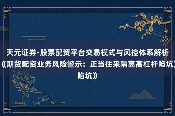 天元证券-股票配资平台交易模式与风控体系解析 《期货配资业务风险警示：正当往来隔离高杠杆陷坑》