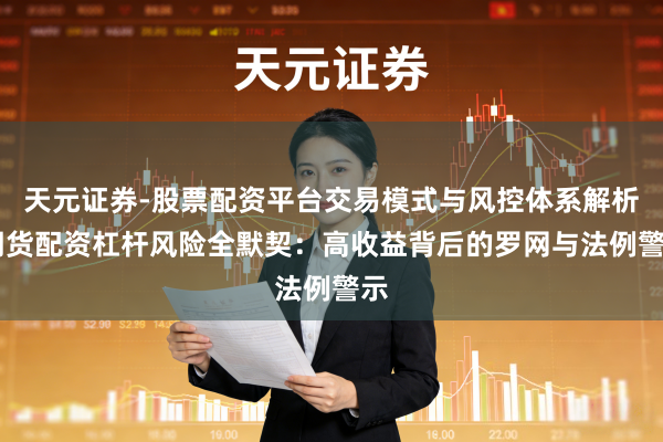 天元证券-股票配资平台交易模式与风控体系解析 期货配资杠杆风险全默契：高收益背后的罗网与法例警示