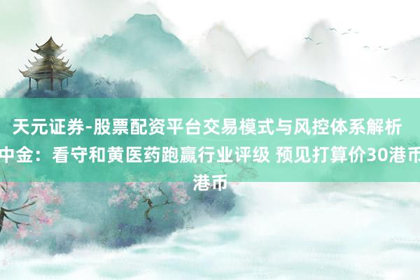 天元证券-股票配资平台交易模式与风控体系解析 中金：看守和黄医药跑赢行业评级 预见打算价30港币