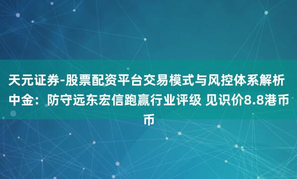 天元证券-股票配资平台交易模式与风控体系解析 中金：防守远东宏信跑赢行业评级 见识价8.8港币