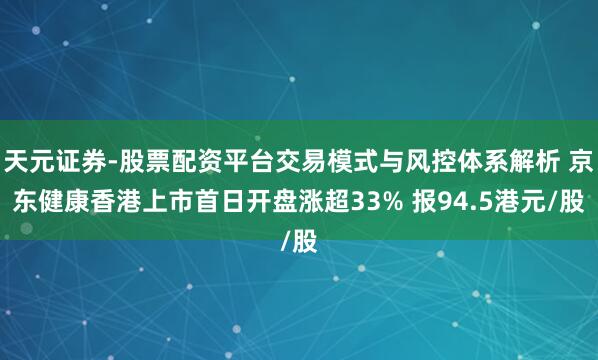 天元证券-股票配资平台交易模式与风控体系解析 京东健康香港上市首日开盘涨超33% 报94.5港元/股