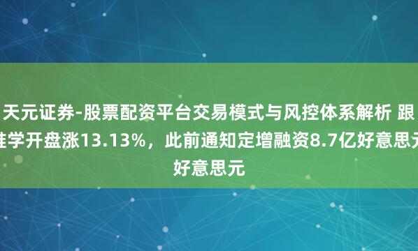 天元证券-股票配资平台交易模式与风控体系解析 跟谁学开盘涨13.13%，此前通知定增融资8.7亿好意思元