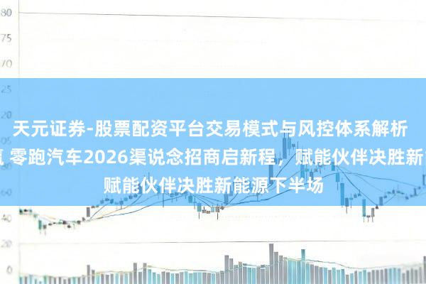 天元证券-股票配资平台交易模式与风控体系解析 渠说念共赢 零跑汽车2026渠说念招商启新程，赋能伙伴决胜新能源下半场