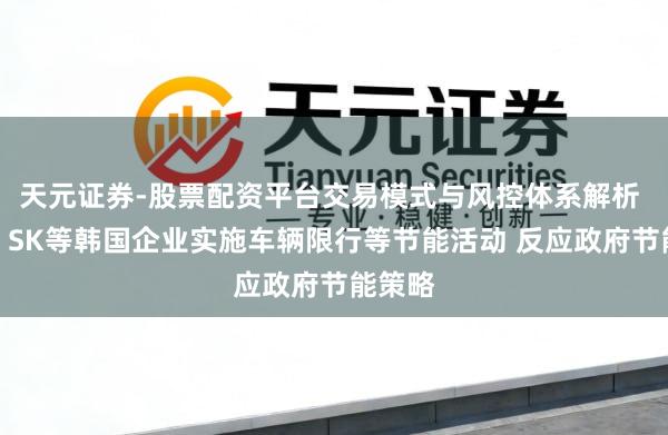 天元证券-股票配资平台交易模式与风控体系解析 三星、SK等韩国企业实施车辆限行等节能活动 反应政府节能策略