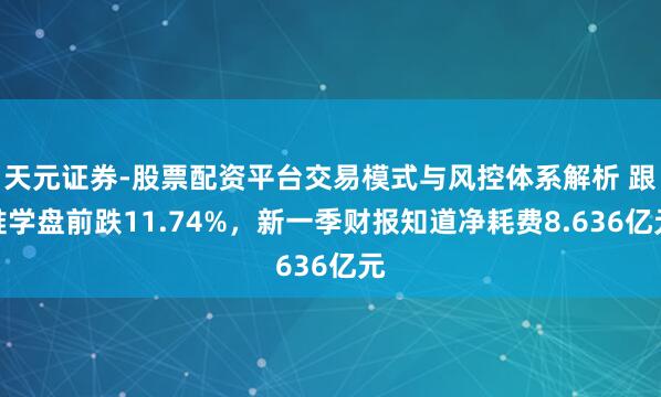 天元证券-股票配资平台交易模式与风控体系解析 跟谁学盘前跌11.74%，新一季财报知道净耗费8.636亿元