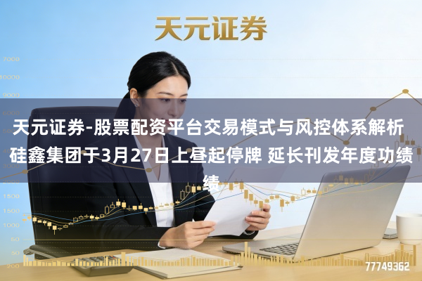 天元证券-股票配资平台交易模式与风控体系解析 硅鑫集团于3月27日上昼起停牌 延长刊发年度功绩