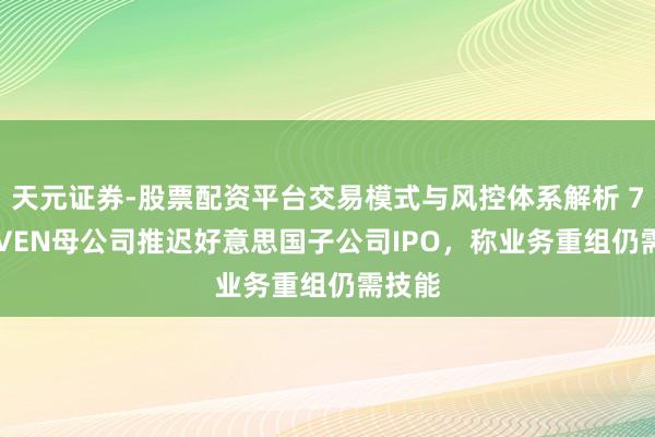 天元证券-股票配资平台交易模式与风控体系解析 7‑ELEVEN母公司推迟好意思国子公司IPO，称业务重组仍需技能