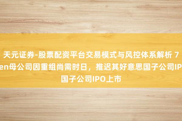 天元证券-股票配资平台交易模式与风控体系解析 7-Eleven母公司因重组尚需时日，推迟其好意思国子公司IPO上市