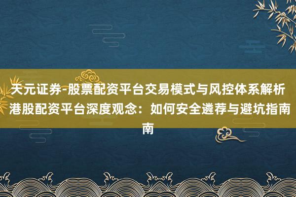 天元证券-股票配资平台交易模式与风控体系解析 港股配资平台深度观念：如何安全遴荐与避坑指南