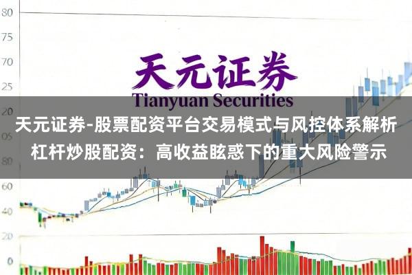天元证券-股票配资平台交易模式与风控体系解析 杠杆炒股配资：高收益眩惑下的重大风险警示