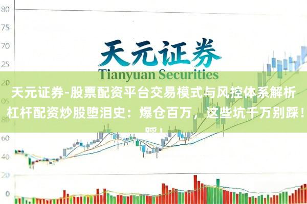 天元证券-股票配资平台交易模式与风控体系解析 杠杆配资炒股堕泪史：爆仓百万，这些坑千万别踩！