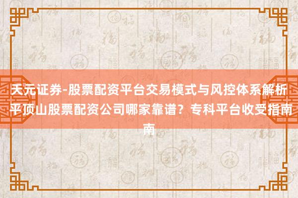 天元证券-股票配资平台交易模式与风控体系解析 平顶山股票配资公司哪家靠谱？专科平台收受指南