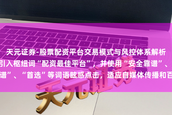 天元证券-股票配资平台交易模式与风控体系解析 （注：标题通过发问引入枢纽词“配资最佳平台”，并使用“安全靠谱”、“首选”等词语眩惑点击，适应自媒体传播和百度收录特色，共。）