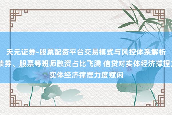 天元证券-股票配资平台交易模式与风控体系解析 一季度债券、股票等班师融资占比飞腾 信贷对实体经济撑捏力度赋闲