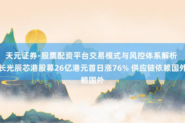 天元证券-股票配资平台交易模式与风控体系解析 长光辰芯港股募26亿港元首日涨76% 供应链依赖国外