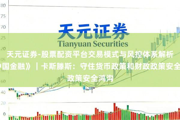 天元证券-股票配资平台交易模式与风控体系解析 《中国金融》｜卡斯滕斯：守住货币政策和财政政策安全鸿沟