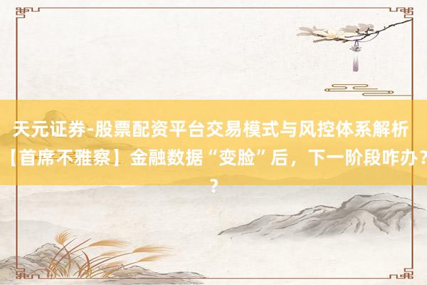 天元证券-股票配资平台交易模式与风控体系解析 【首席不雅察】金融数据“变脸”后，下一阶段咋办？