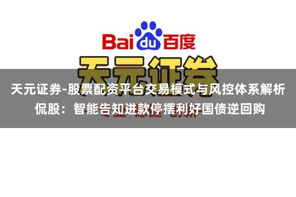 天元证券-股票配资平台交易模式与风控体系解析 侃股：智能告知进款停摆利好国债逆回购