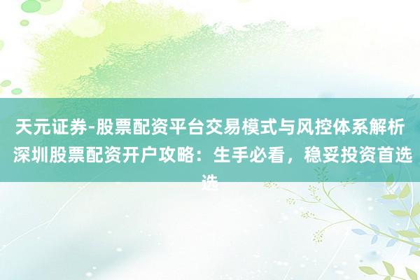 天元证券-股票配资平台交易模式与风控体系解析 深圳股票配资开户攻略：生手必看，稳妥投资首选