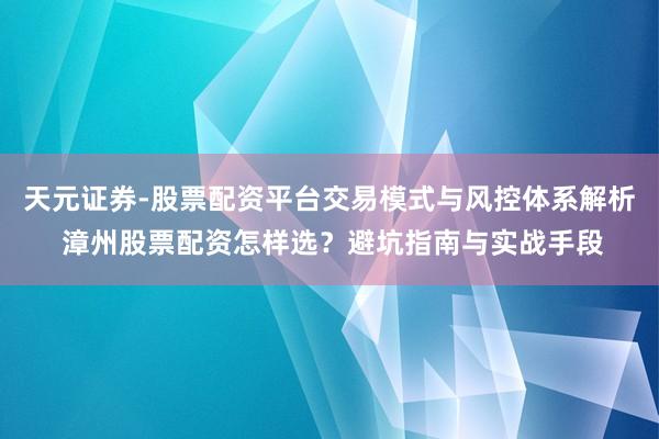 天元证券-股票配资平台交易模式与风控体系解析 漳州股票配资怎样选？避坑指南与实战手段