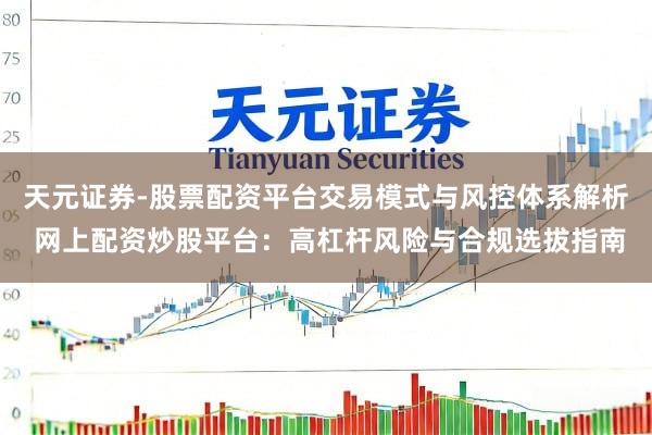 天元证券-股票配资平台交易模式与风控体系解析 网上配资炒股平台：高杠杆风险与合规选拔指南