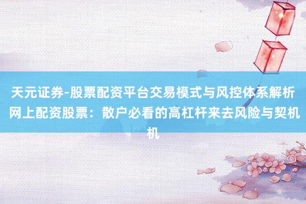 天元证券-股票配资平台交易模式与风控体系解析 网上配资股票：散户必看的高杠杆来去风险与契机