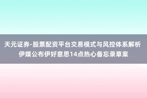 天元证券-股票配资平台交易模式与风控体系解析 伊媒公布伊好意思14点热心备忘录草案