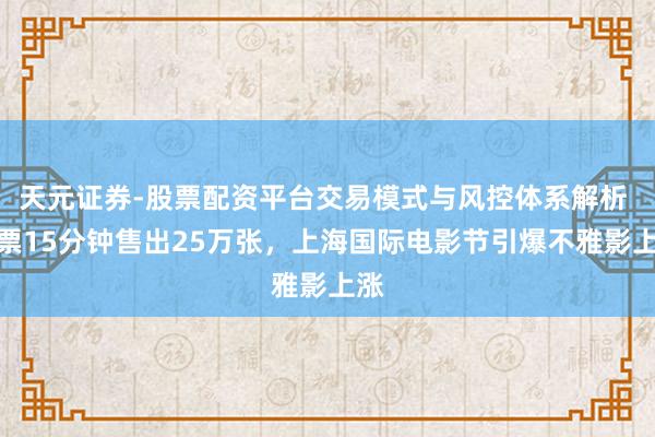 天元证券-股票配资平台交易模式与风控体系解析 开票15分钟售出25万张，上海国际电影节引爆不雅影上涨