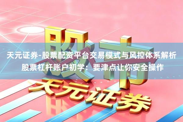 天元证券-股票配资平台交易模式与风控体系解析 股票杠杆账户初学：要津点让你安全操作