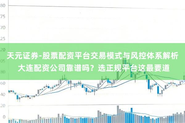 天元证券-股票配资平台交易模式与风控体系解析 大连配资公司靠谱吗？选正规平台这最要道