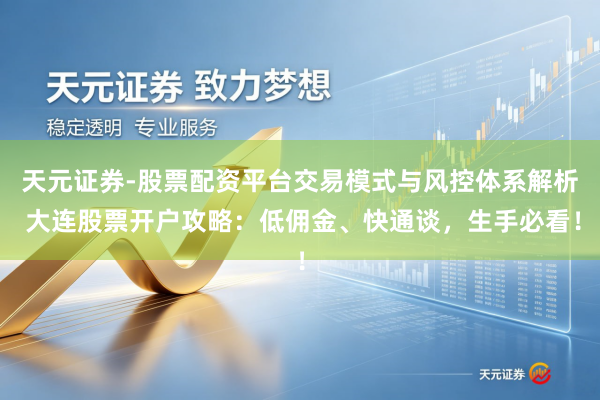 天元证券-股票配资平台交易模式与风控体系解析 大连股票开户攻略：低佣金、快通谈，生手必看！