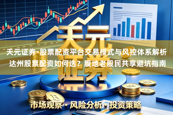 天元证券-股票配资平台交易模式与风控体系解析 达州股票配资如何选？腹地老股民共享避坑指南