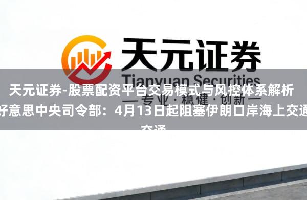 天元证券-股票配资平台交易模式与风控体系解析 好意思中央司令部：4月13日起阻塞伊朗口岸海上交通