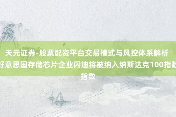 天元证券-股票配资平台交易模式与风控体系解析 好意思国存储芯片企业闪迪将被纳入纳斯达克100指数