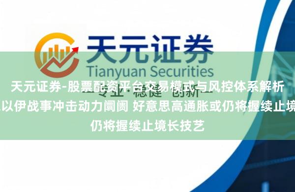 天元证券-股票配资平台交易模式与风控体系解析 好意思以伊战事冲击动力阛阓 好意思高通胀或仍将握续止境长技艺