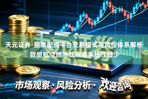 天元证券-股票配资平台交易模式与风控体系解析 欧盟航空燃油或濒临系统性短少