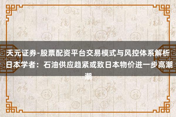 天元证券-股票配资平台交易模式与风控体系解析 日本学者：石油供应趋紧或致日本物价进一步高潮