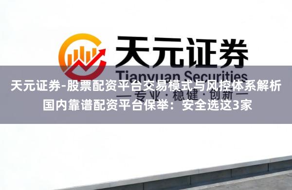 天元证券-股票配资平台交易模式与风控体系解析 国内靠谱配资平台保举：安全选这3家
