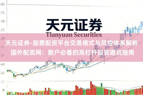 天元证券-股票配资平台交易模式与风控体系解析 国外配资网：散户必看的高杠杆投资避坑指南
