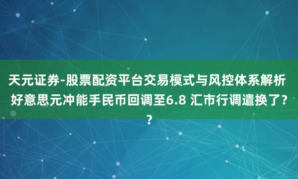 天元证券-股票配资平台交易模式与风控体系解析 好意思元冲能手民币回调至6.8 汇市行调遣换了？