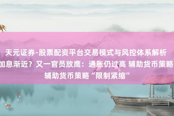 天元证券-股票配资平台交易模式与风控体系解析 好意思联储加息渐近？又一官员放鹰：通胀仍过高 辅助货币策略“限制紧缩”