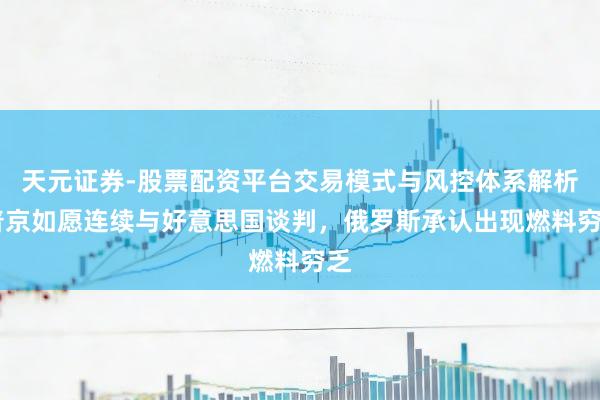 天元证券-股票配资平台交易模式与风控体系解析 普京如愿连续与好意思国谈判，俄罗斯承认出现燃料穷乏