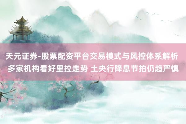 天元证券-股票配资平台交易模式与风控体系解析 多家机构看好里拉走势 土央行降息节拍仍趋严慎