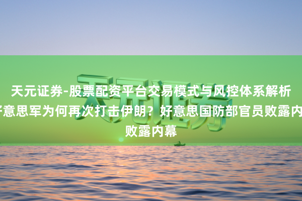 天元证券-股票配资平台交易模式与风控体系解析 好意思军为何再次打击伊朗？好意思国防部官员败露内幕