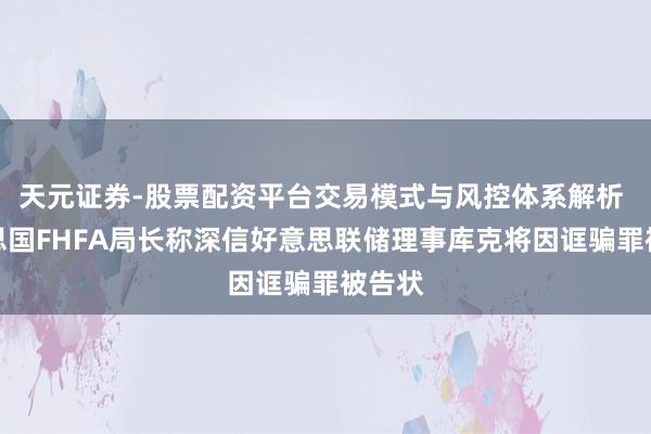 天元证券-股票配资平台交易模式与风控体系解析 好意思国FHFA局长称深信好意思联储理事库克将因诓骗罪被告状