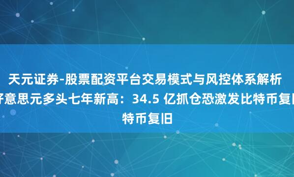 天元证券-股票配资平台交易模式与风控体系解析 好意思元多头七年新高：34.5 亿抓仓恐激发比特币复旧